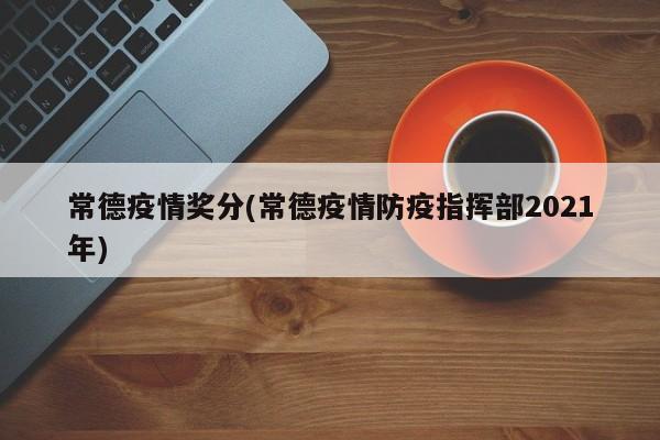 常德疫情奖分(常德疫情防疫指挥部2021年)