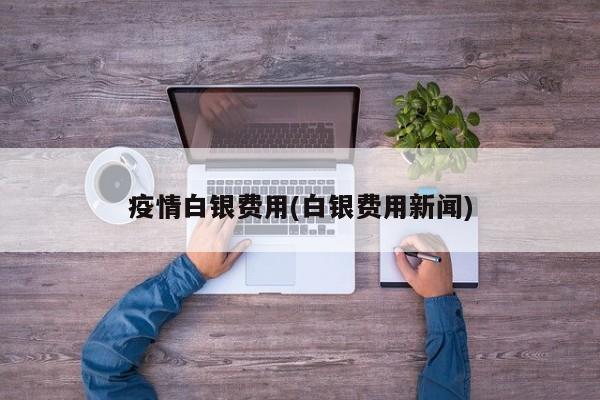 疫情白银费用(白银费用新闻)